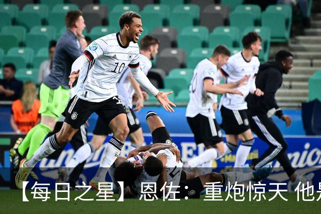 【每日之星】恩佐：重炮惊天 他是阿根廷绝境中的执灯者