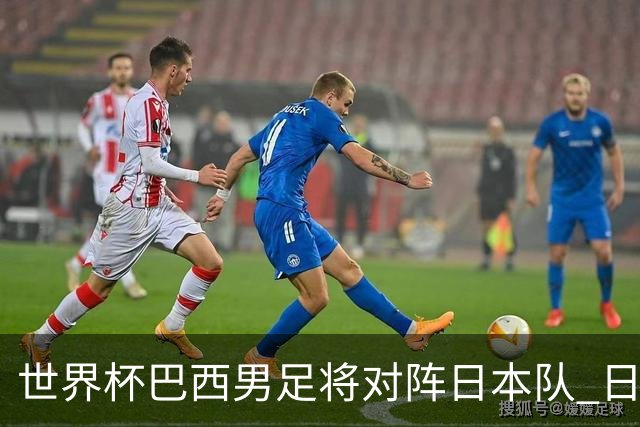 世界杯巴西男足将对阵日本队 日本队具备与巴西抗衡的实力