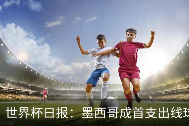 世界杯日报：墨西哥成首支出线球队 内马尔确定无缘战海地