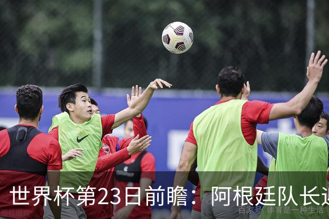 世界杯第23日前瞻：阿根廷队长迎历史之夜 卫冕冠军PK大黑马