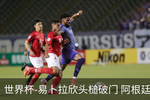 世界杯-易卜拉欣头槌破门 阿根廷失点半场0-1落后埃及