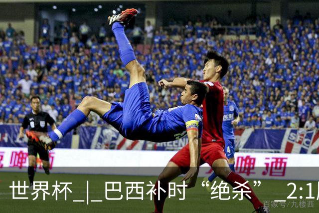 世界杯 | 巴西补时“绝杀” 2:1胜日本挺进16强