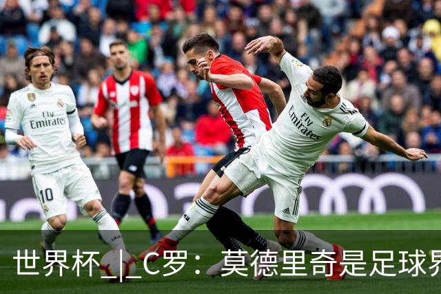 世界杯 | C罗：莫德里奇是足球界的传奇