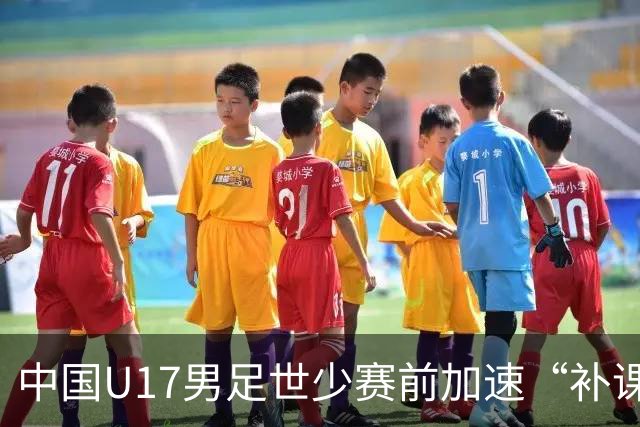中国U17男足世少赛前加速“补课”