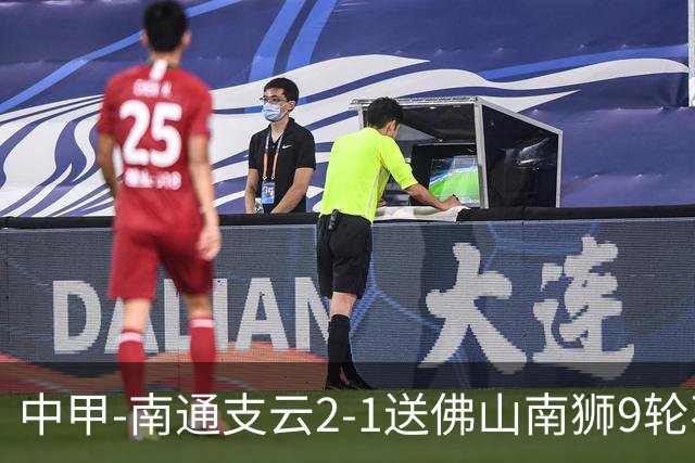 中甲-南通支云2-1送佛山南狮9轮不胜 胡鸣飞破门安屹斐进球制胜