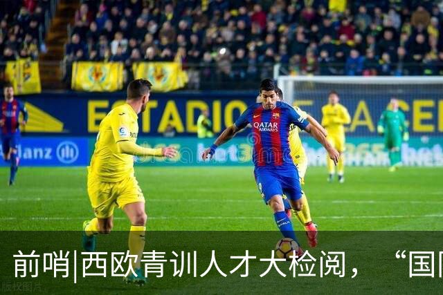 前哨|西欧青训人才大检阅，“国际纵队”逼出最强法国？
