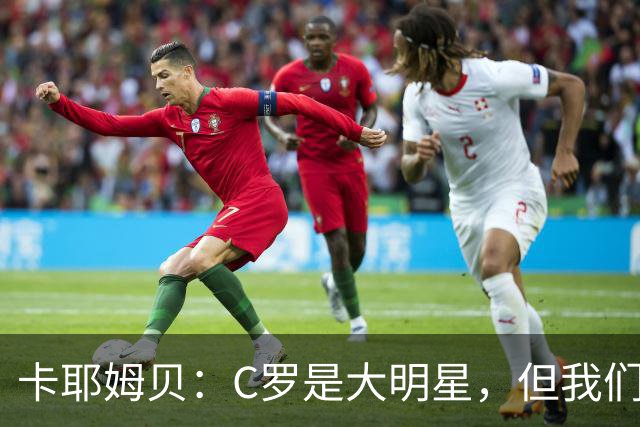 卡耶姆贝：C罗是大明星，但我们不在乎面前的对手是谁