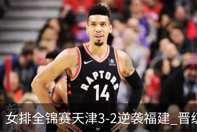 女排全锦赛天津3-2逆袭福建 晋级决赛与江苏争冠