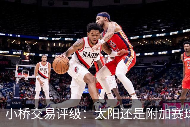 小桥交易评级：太阳还是附加赛球队D 黄蜂得重要首轮签&甩掉小桥A