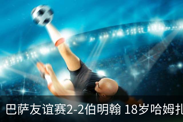 巴萨友谊赛2-2伯明翰 18岁哈姆扎双响+点射新援阿德耶米首秀