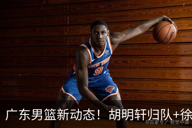 广东男篮新动态！胡明轩归队+徐杰黄明依赴美特训，四人合同到期