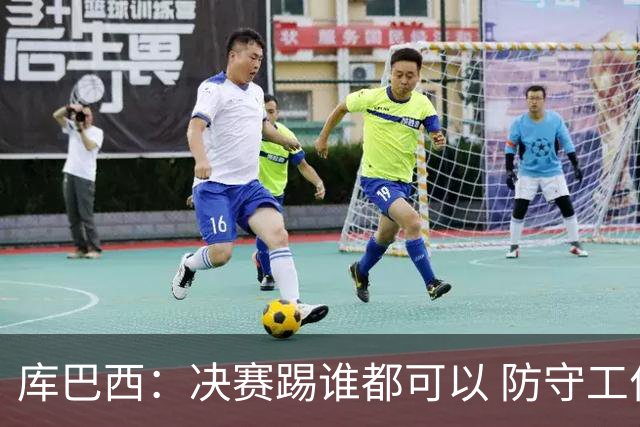 库巴西：决赛踢谁都可以 防守工作出色是全队的功劳