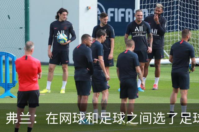 弗兰：在网球和足球之间选了足球 金球奖第5毫无疑问是我生涯巅峰