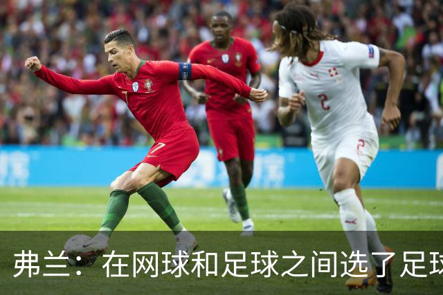 弗兰：在网球和足球之间选了足球 金球奖第5毫无疑问是我生涯巅峰