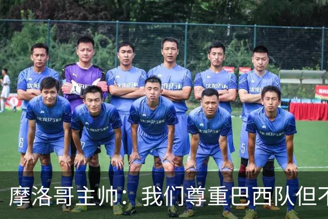 摩洛哥主帅：我们尊重巴西队但不应畏惧，首战将检验球队的水平