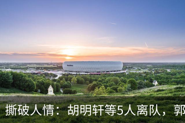 撕破人情：胡明轩等5人离队，郭士强这场“生死考”不讲半点情面