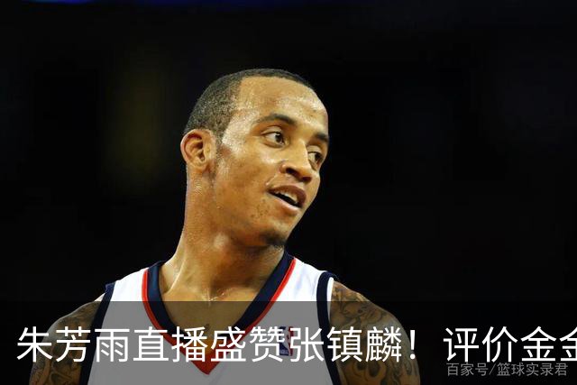 朱芳雨直播盛赞张镇麟！评价金金为国内最强小前锋，太攻防一体