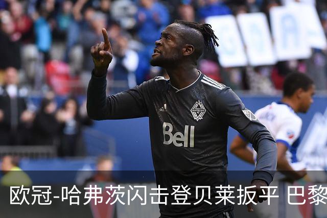 欧冠-哈弗茨闪击登贝莱扳平 巴黎1-1阿森纳进加时