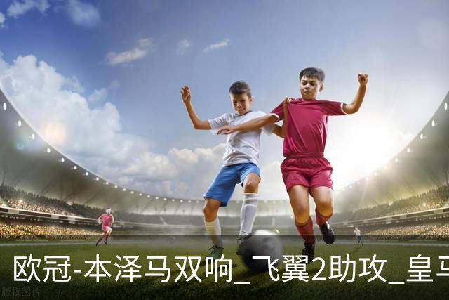 欧冠-本泽马双响 飞翼2助攻 皇马2-1双杀矿工领跑