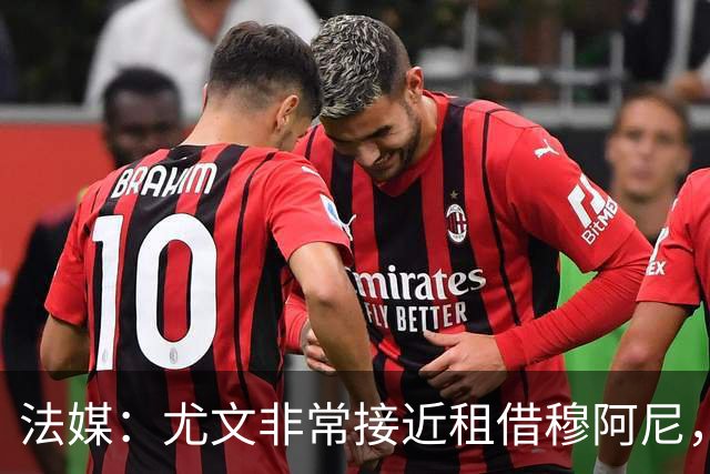 法媒：尤文非常接近租借穆阿尼，附带4000万欧强制买断条款