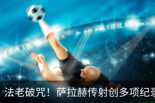 法老破咒！萨拉赫传射创多项纪录 埃及终迎世界杯首胜