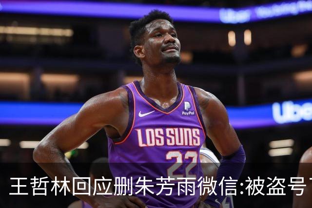 王哲林回应删朱芳雨微信:被盗号了删了几百好友 朱总太忙吃宵夜也不带我
