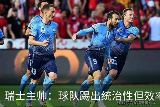 瑞士主帅：球队踢出统治性但效率不足 对扎卡感到失望？绝对不