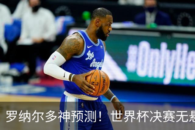 罗纳尔多神预测！世界杯决赛无悬念！西班牙全程碾压阿根廷