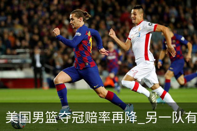 美国男篮夺冠赔率再降 另一队有望创百年纪录