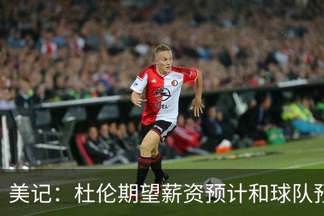 美记：杜伦期望薪资预计和球队预期差距不小 他有资格签5年2.87亿