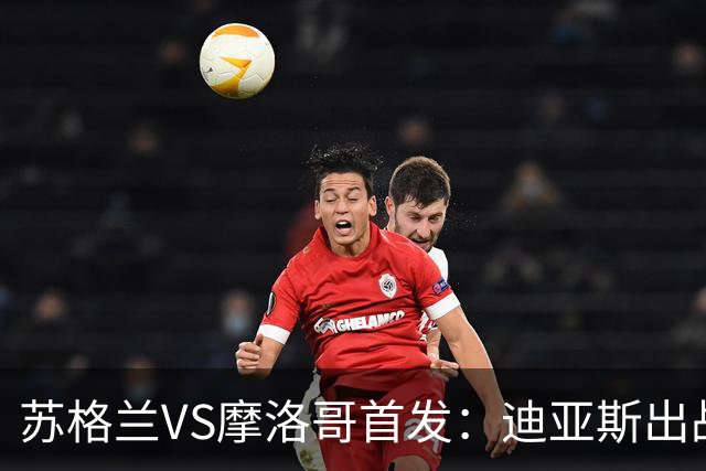 苏格兰VS摩洛哥首发：迪亚斯出战 塞巴里搭档布阿迪
