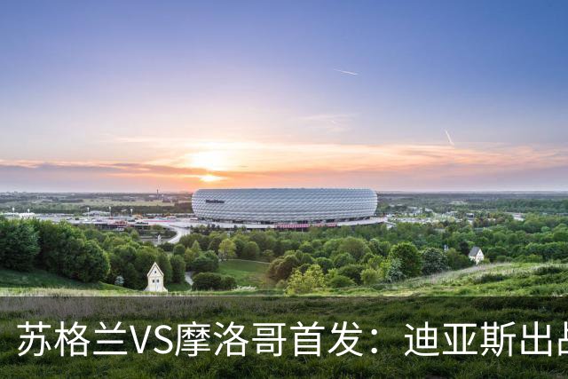 苏格兰VS摩洛哥首发：迪亚斯出战 塞巴里搭档布阿迪
