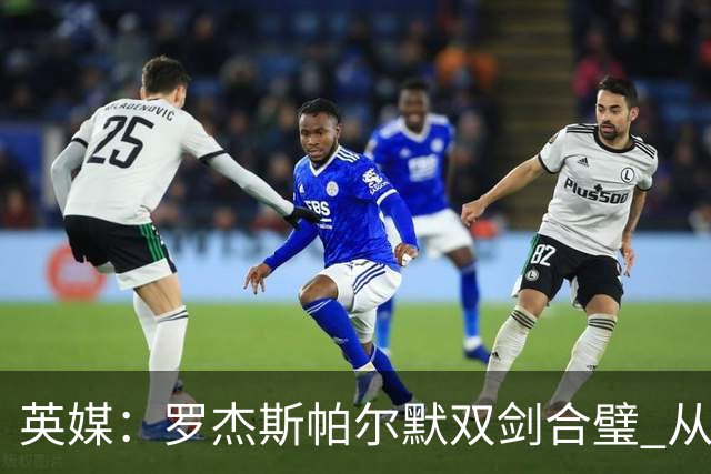 英媒：罗杰斯帕尔默双剑合璧 从阵型到私交契合度满分