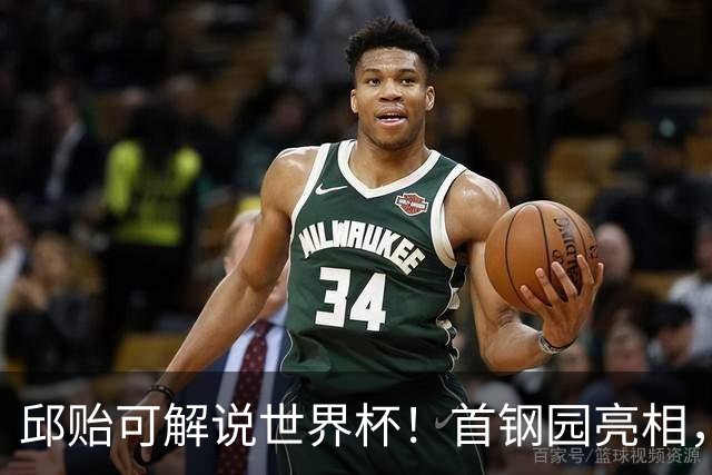 邱贻可解说世界杯！首钢园亮相，和郭艾伦孙继海同框，细节曝光