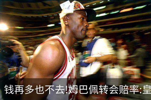 钱再多也不去!姆巴佩转会赔率:皇马巴黎2选1?