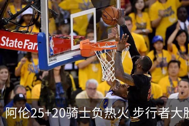 阿伦25+20骑士负热火 步行者大胜送活塞4连败