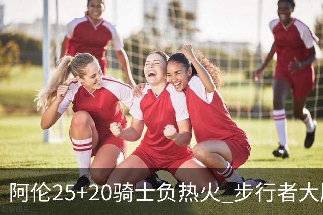 阿伦25+20骑士负热火 步行者大胜送活塞4连败