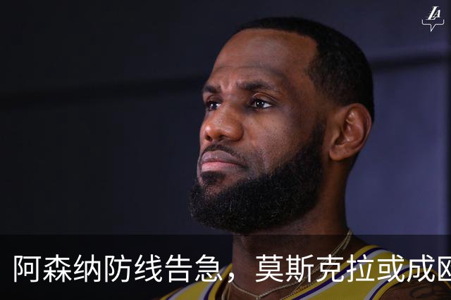 阿森纳防线告急，莫斯克拉或成欧冠决赛奇兵