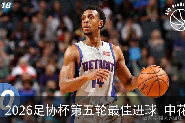 2026足协杯第五轮最佳进球 申花阿苏埃凌空侧钩排第一