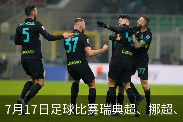7月17日足球比赛瑞典超、挪超、巴西甲、美职业赛事分析、比赛预测