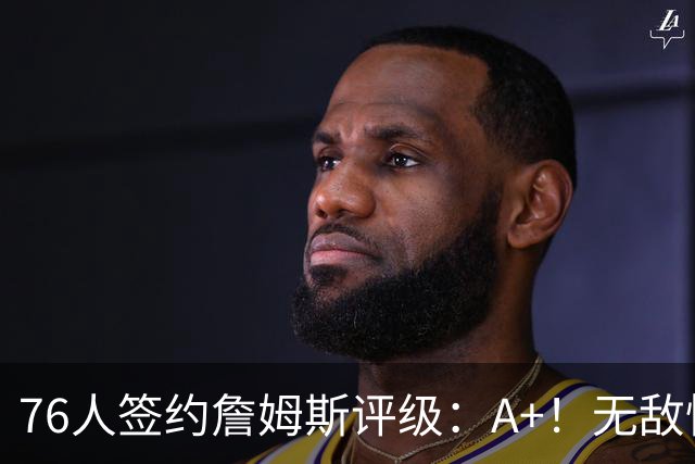 76人签约詹姆斯评级：A+！无敌性价比助力争冠 多方面高度适配
