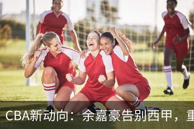 CBA新动向：余嘉豪告别西甲，重返浙江再签600万顶薪合同！