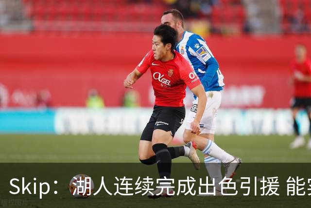 Skip：湖人连续完成出色引援 能实现这些全赖拒绝“詹跑跑”请求